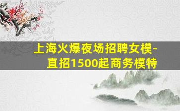 上海火爆夜场招聘女模-直招1500起商务模特