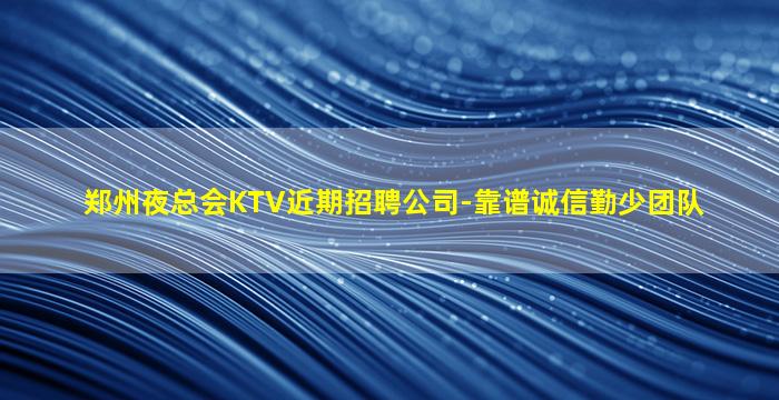 郑州夜总会KTV近期招聘公司-靠谱诚信勤少团队